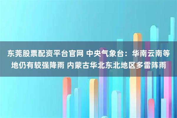 东莞股票配资平台官网 中央气象台：华南云南等地仍有较强降雨 内蒙古华北东北地区多雷阵雨