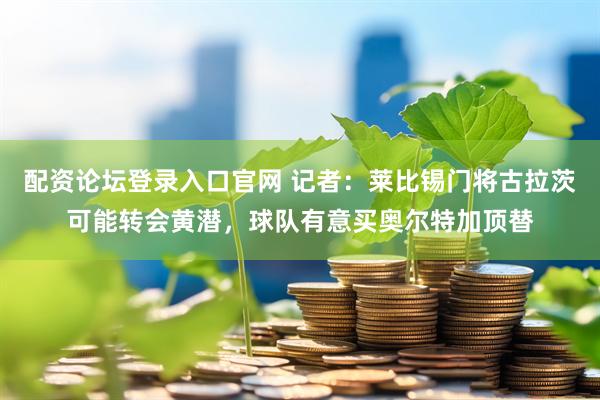 配资论坛登录入口官网 记者：莱比锡门将古拉茨可能转会黄潜，球队有意买奥尔特加顶替