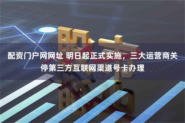 配资门户网网址 明日起正式实施，三大运营商关停第三方互联网渠道号卡办理