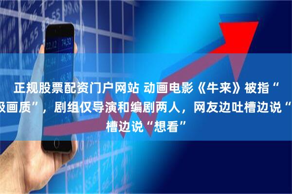 正规股票配资门户网站 动画电影《牛来》被指“灾难级画质”,剧组仅导演和编剧两人,网友边吐槽边说“想看”