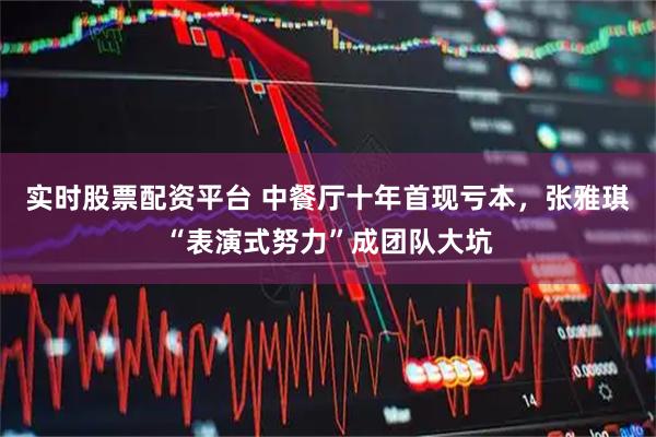 实时股票配资平台 中餐厅十年首现亏本，张雅琪“表演式努力”成团队大坑