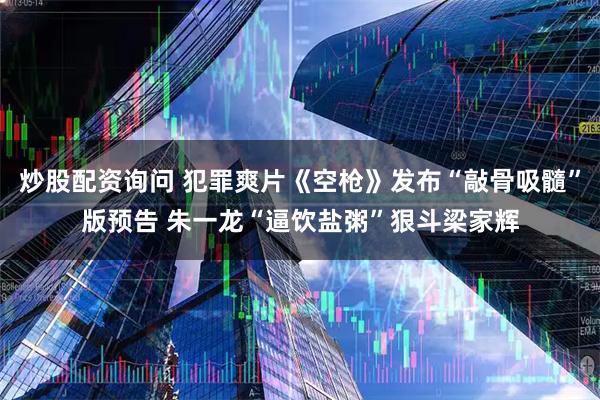 炒股配资询问 犯罪爽片《空枪》发布“敲骨吸髓”版预告 朱一龙“逼饮盐粥”狠斗梁家辉
