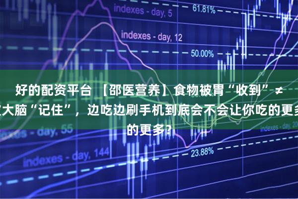 好的配资平台 【邵医营养】食物被胃“收到” ≠ 被大脑“记住”，边吃边刷手机到底会不会让你吃的更多？