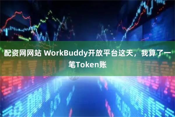 配资网网站 WorkBuddy开放平台这天，我算了一笔Token账