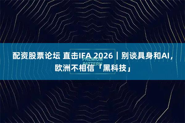 配资股票论坛 直击IFA 2026｜别谈具身和AI，欧洲不相信「黑科技」