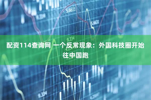 配资114查询网 一个反常现象：外国科技圈开始往中国跑
