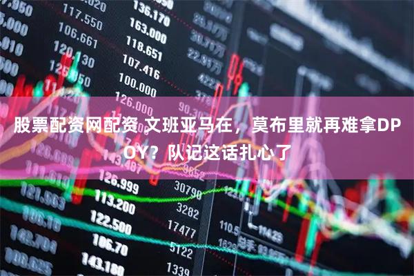 股票配资网配资 文班亚马在,莫布里就再难拿DPOY?队记这话扎心了