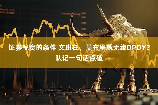 证券配资的条件 文班在，莫布里就无缘DPOY？队记一句话点破