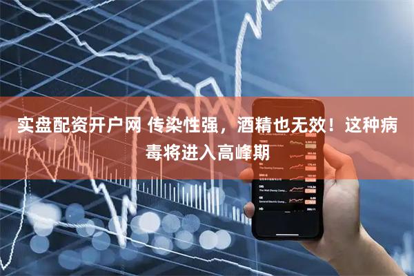 实盘配资开户网 传染性强，酒精也无效！这种病毒将进入高峰期