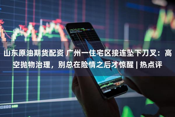 山东原油期货配资 广州一住宅区接连坠下刀叉:高空抛物治理,别总在险情之后才惊醒 | 热点评