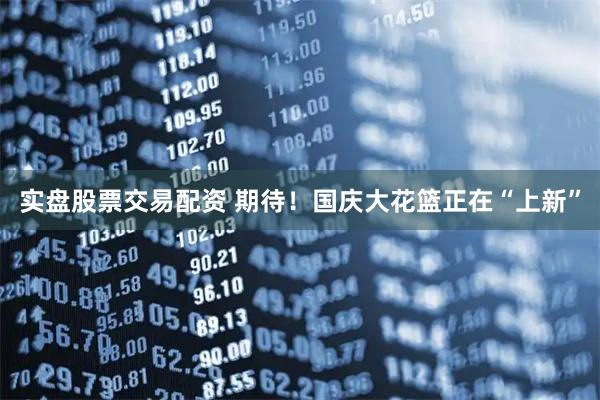 实盘股票交易配资 期待！国庆大花篮正在“上新”