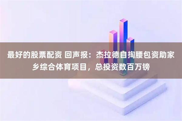 最好的股票配资 回声报：杰拉德自掏腰包资助家乡综合体育项目，总投资数百万镑
