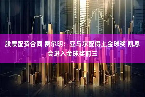 股票配资合同 费尔明：亚马尔配得上金球奖 凯恩会进入金球奖前三