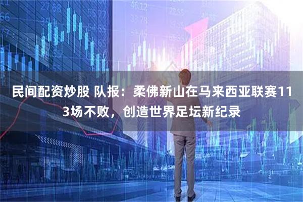 民间配资炒股 队报：柔佛新山在马来西亚联赛113场不败，创造世界足坛新纪录