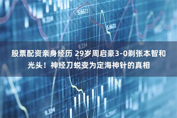 股票配资亲身经历 29岁周启豪3-0剃张本智和光头！神经刀蜕变为定海神针的真相