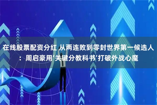 在线股票配资分红 从两连败到零封世界第一候选人：周启豪用‘关键分教科书’打破外战心魔